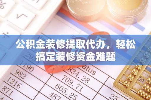 盐埔公积金装修提取代办，轻松搞定装修资金难题