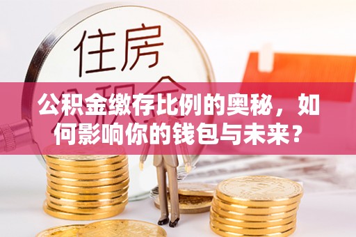 盐埔公积金缴存比例的奥秘，如何影响你的钱包与未来？