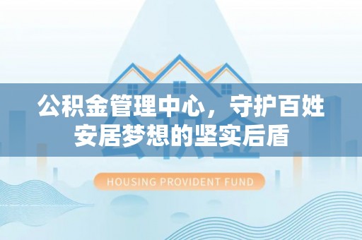 盐埔公积金管理中心，守护百姓安居梦想的坚实后盾