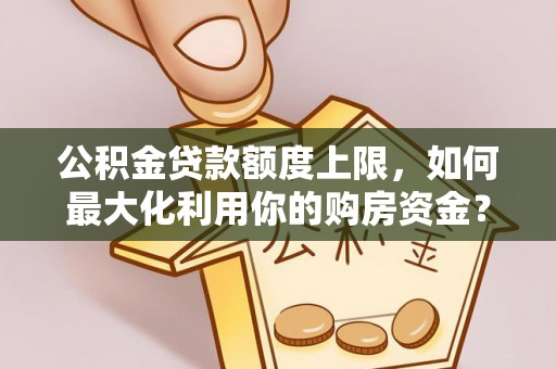 盐埔公积金贷款额度上限，如何最大化利用你的购房资金？