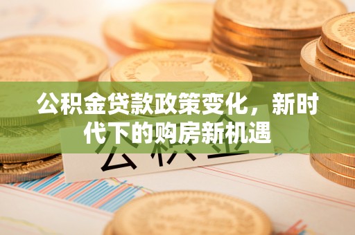 盐埔公积金贷款政策变化，新时代下的购房新机遇