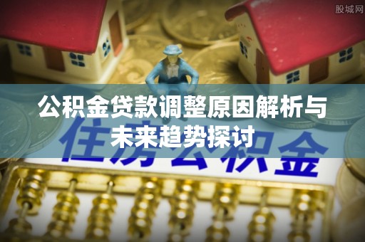 盐埔公积金贷款调整原因解析与未来趋势探讨