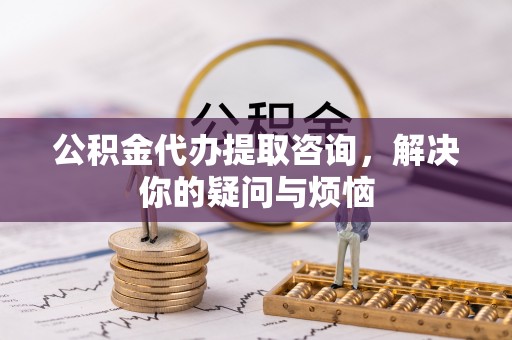盐埔公积金代办提取咨询，解决你的疑问与烦恼