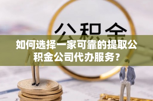 盐埔如何选择一家可靠的提取公积金公司代办服务？