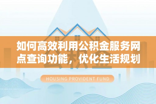 盐埔如何高效利用公积金服务网点查询功能，优化生活规划