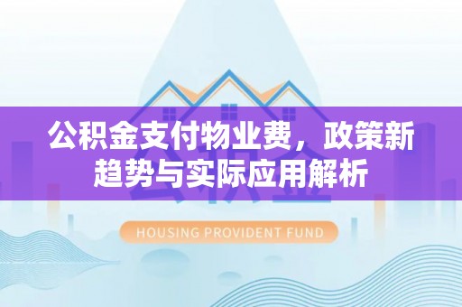盐埔公积金支付物业费，政策新趋势与实际应用解析