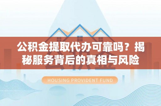 盐埔公积金提取代办可靠吗？揭秘服务背后的真相与风险