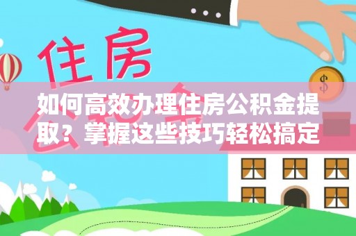 盐埔如何高效办理住房公积金提取？掌握这些技巧轻松搞定