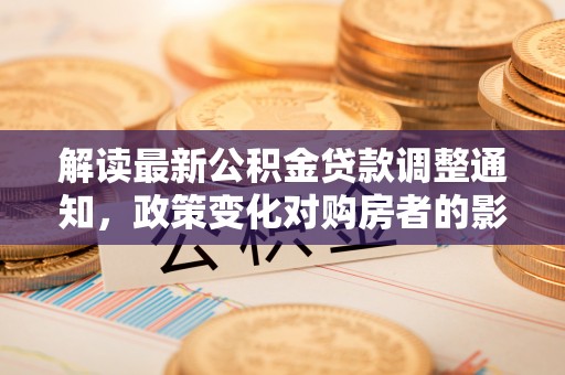 盐埔解读最新公积金贷款调整通知，政策变化对购房者的影响