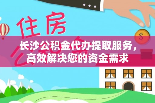 盐埔长沙公积金代办提取服务，高效解决您的资金需求