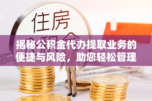 盐埔揭秘公积金代办提取业务的便捷与风险，助您轻松管理财务