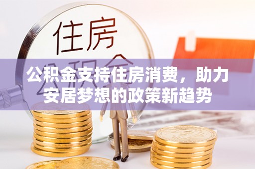 盐埔公积金支持住房消费，助力安居梦想的政策新趋势