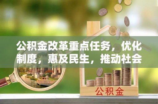 盐埔公积金改革重点任务，优化制度，惠及民生，推动社会公平发展