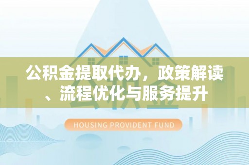 盐埔公积金提取代办，政策解读、流程优化与服务提升