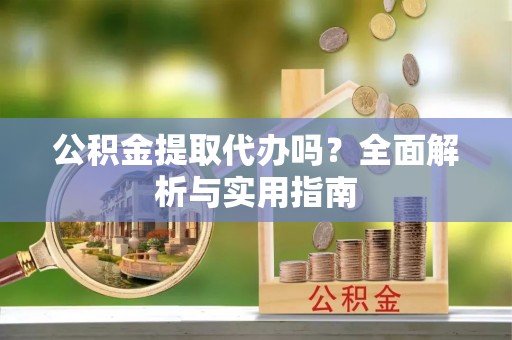 盐埔公积金提取代办吗？全面解析与实用指南