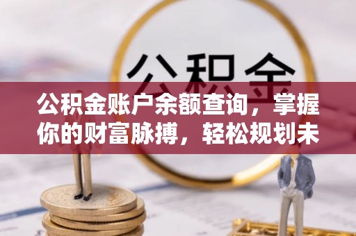 盐埔公积金账户余额查询，掌握你的财富脉搏，轻松规划未来