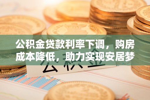 盐埔公积金贷款利率下调，购房成本降低，助力实现安居梦