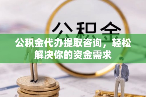 盐埔公积金代办提取咨询，轻松解决你的资金需求