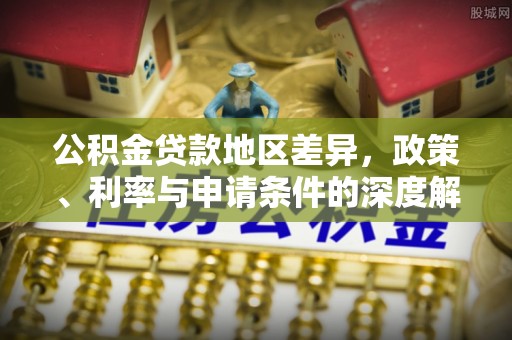 盐埔公积金贷款地区差异，政策、利率与申请条件的深度解析