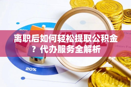 盐埔离职后如何轻松提取公积金？代办服务全解析