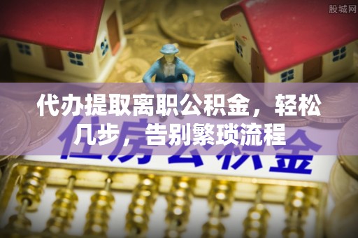 盐埔代办提取离职公积金，轻松几步，告别繁琐流程