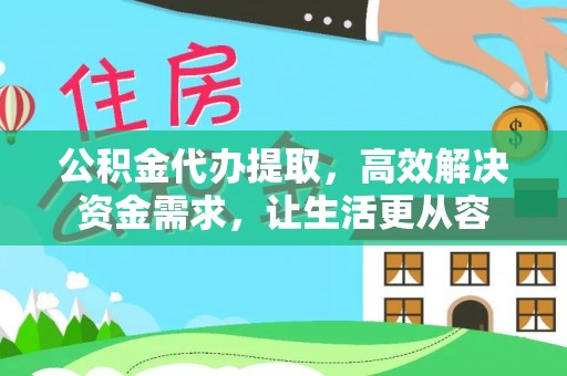 盐埔公积金代办提取，高效解决资金需求，让生活更从容