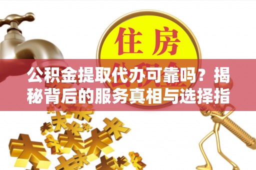 盐埔公积金提取代办可靠吗？揭秘背后的服务真相与选择指南