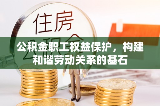 盐埔公积金职工权益保护，构建和谐劳动关系的基石
