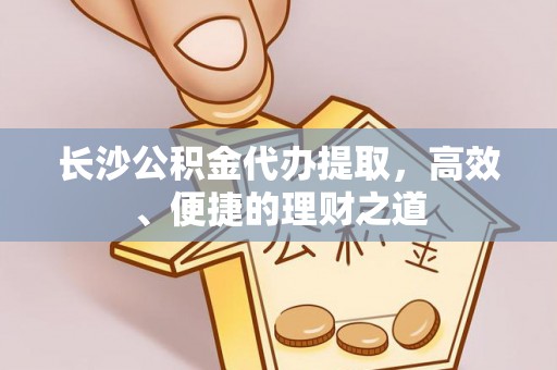 盐埔长沙公积金代办提取，高效、便捷的理财之道