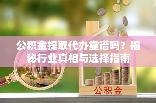 盐埔公积金提取代办靠谱吗？揭秘行业真相与选择指南