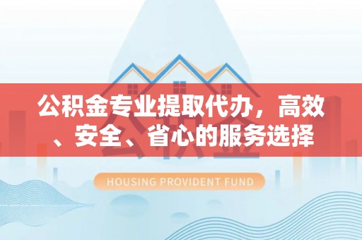 盐埔公积金专业提取代办，高效、安全、省心的服务选择