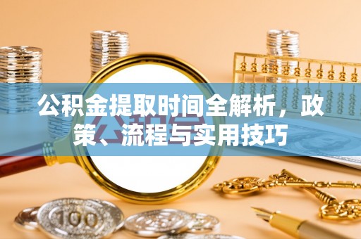 盐埔公积金提取时间全解析，政策、流程与实用技巧