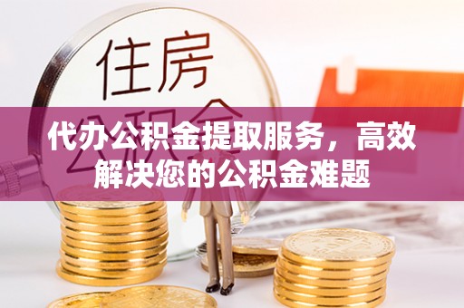 盐埔代办公积金提取服务，高效解决您的公积金难题