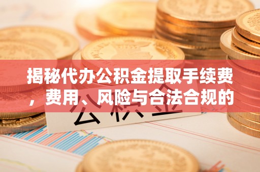 盐埔揭秘代办公积金提取手续费，费用、风险与合法合规的全解析