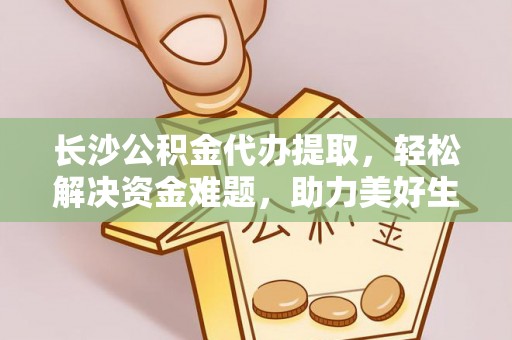 盐埔长沙公积金代办提取，轻松解决资金难题，助力美好生活