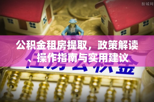 盐埔公积金租房提取，政策解读、操作指南与实用建议