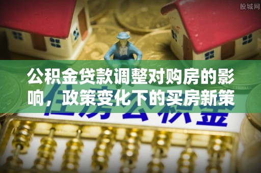 盐埔公积金贷款调整对购房的影响，政策变化下的买房新策略