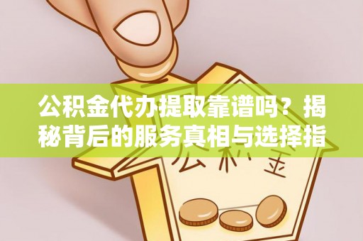 盐埔公积金代办提取靠谱吗？揭秘背后的服务真相与选择指南