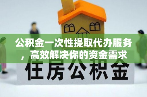 盐埔公积金一次性提取代办服务，高效解决你的资金需求