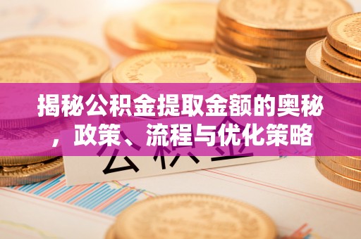 盐埔揭秘公积金提取金额的奥秘，政策、流程与优化策略