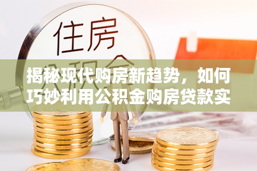 盐埔揭秘现代购房新趋势，如何巧妙利用公积金购房贷款实现梦想家园