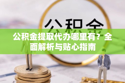 盐埔公积金提取代办哪里有？全面解析与贴心指南