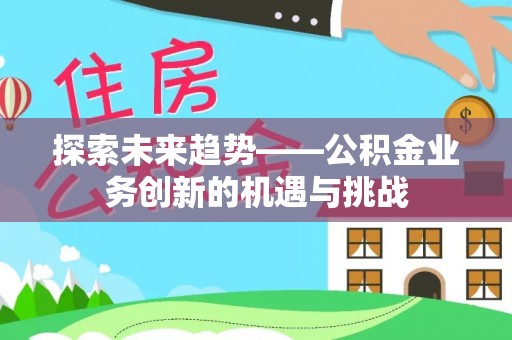 盐埔探索未来趋势——公积金业务创新的机遇与挑战