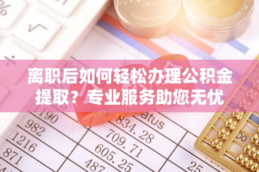 盐埔离职后如何轻松办理公积金提取？专业服务助您无忧