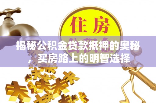 盐埔揭秘公积金贷款抵押的奥秘，买房路上的明智选择