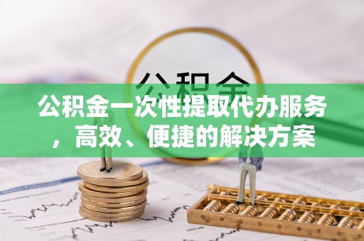 盐埔公积金一次性提取代办服务，高效、便捷的解决方案