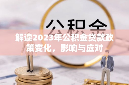 盐埔解读2023年公积金贷款政策变化，影响与应对