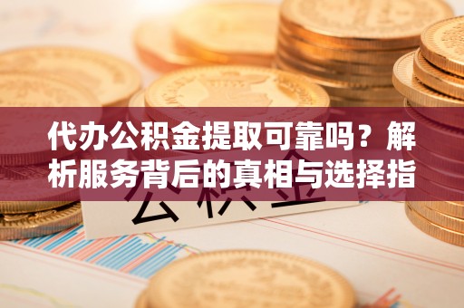 盐埔代办公积金提取可靠吗？解析服务背后的真相与选择指南