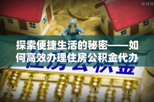 盐埔探索便捷生活的秘密——如何高效办理住房公积金代办提取
