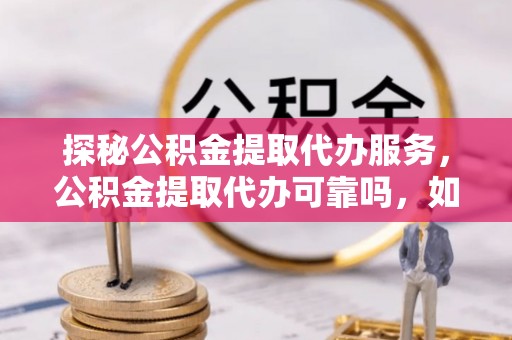 盐埔探秘公积金提取代办服务，公积金提取代办可靠吗，如何选择值得信赖的机构？